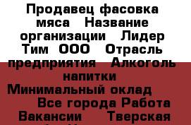 Продавец фасовка мяса › Название организации ­ Лидер Тим, ООО › Отрасль предприятия ­ Алкоголь, напитки › Минимальный оклад ­ 28 800 - Все города Работа » Вакансии   . Тверская обл.,Нелидово г.